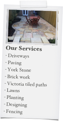 ￼
Our Services
Driveways
Paving
York Stone
Brick work
Victoria tiled paths
Lawns
Planting
Designing
Fencing